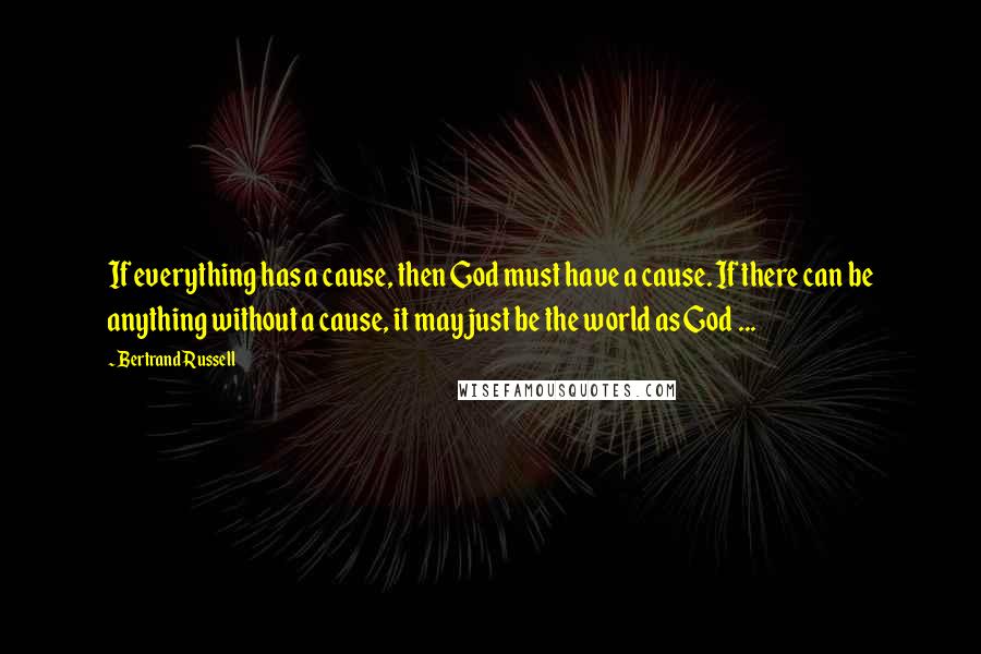 Bertrand Russell Quotes: If everything has a cause, then God must have a cause. If there can be anything without a cause, it may just be the world as God ...