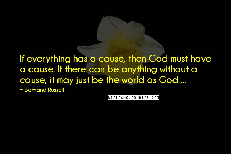 Bertrand Russell Quotes: If everything has a cause, then God must have a cause. If there can be anything without a cause, it may just be the world as God ...