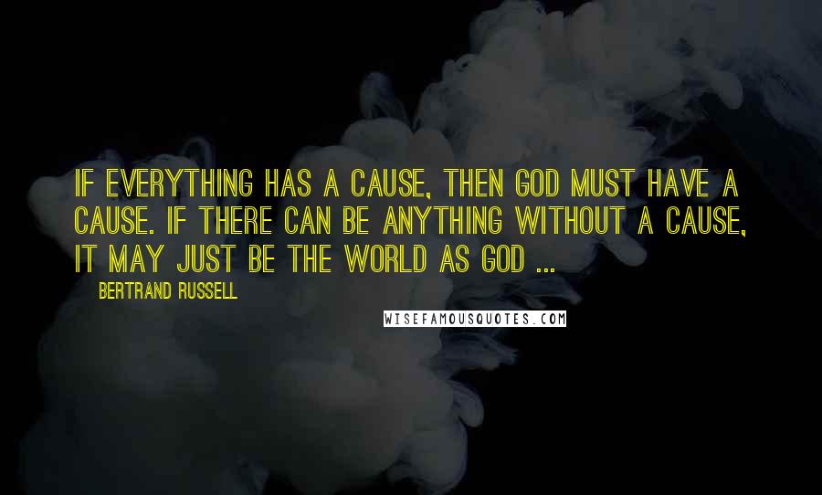 Bertrand Russell Quotes: If everything has a cause, then God must have a cause. If there can be anything without a cause, it may just be the world as God ...
