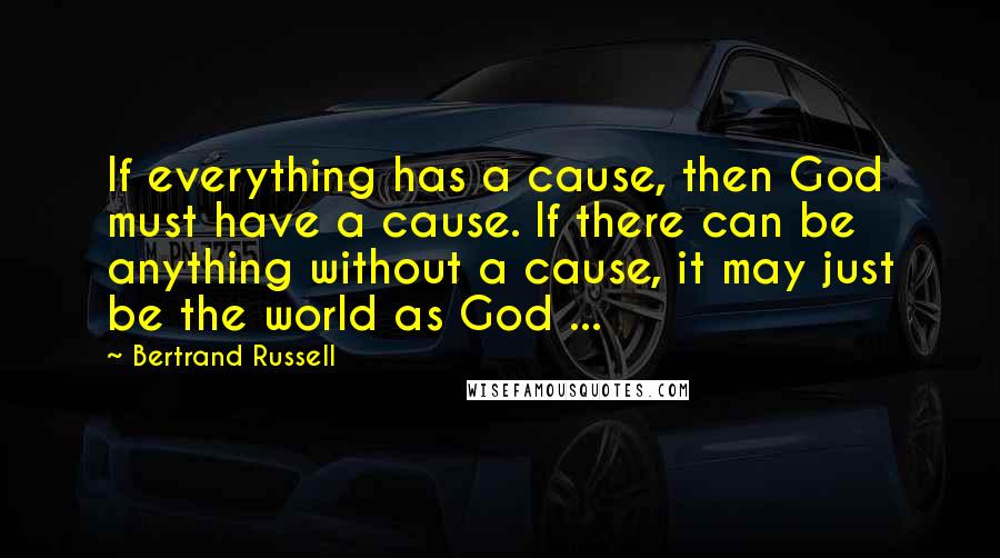 Bertrand Russell Quotes: If everything has a cause, then God must have a cause. If there can be anything without a cause, it may just be the world as God ...