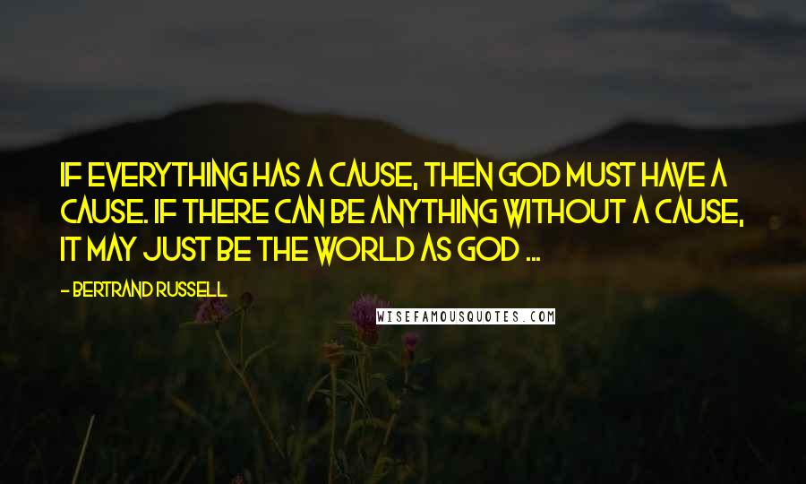 Bertrand Russell Quotes: If everything has a cause, then God must have a cause. If there can be anything without a cause, it may just be the world as God ...