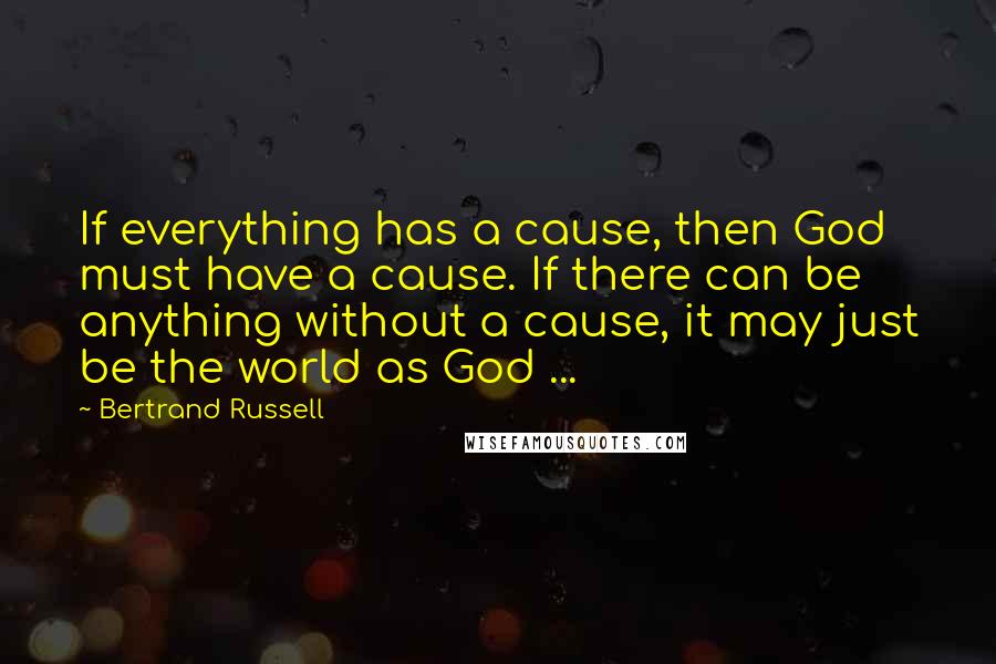 Bertrand Russell Quotes: If everything has a cause, then God must have a cause. If there can be anything without a cause, it may just be the world as God ...