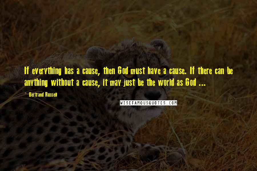 Bertrand Russell Quotes: If everything has a cause, then God must have a cause. If there can be anything without a cause, it may just be the world as God ...