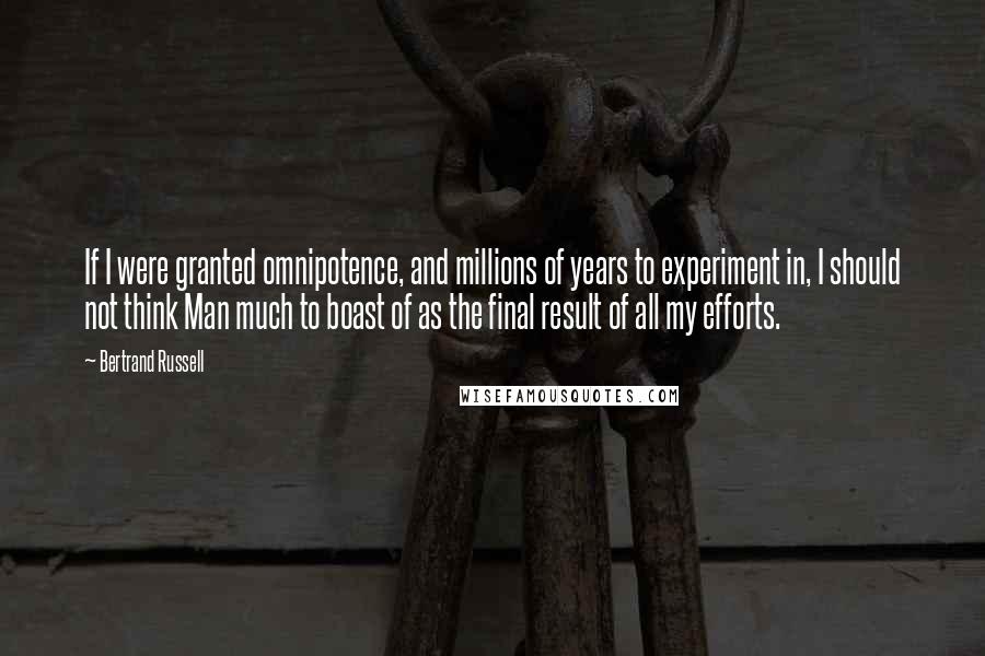 Bertrand Russell Quotes: If I were granted omnipotence, and millions of years to experiment in, I should not think Man much to boast of as the final result of all my efforts.