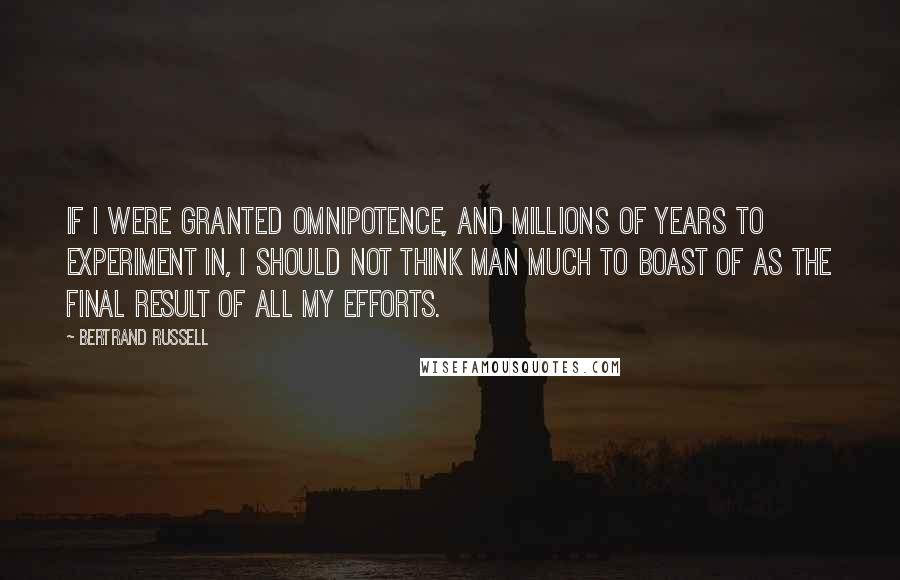 Bertrand Russell Quotes: If I were granted omnipotence, and millions of years to experiment in, I should not think Man much to boast of as the final result of all my efforts.