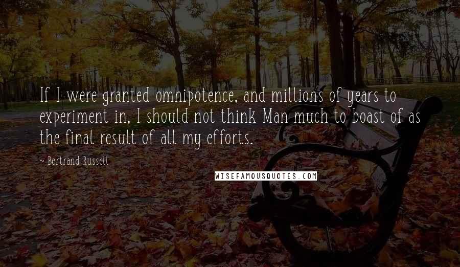 Bertrand Russell Quotes: If I were granted omnipotence, and millions of years to experiment in, I should not think Man much to boast of as the final result of all my efforts.