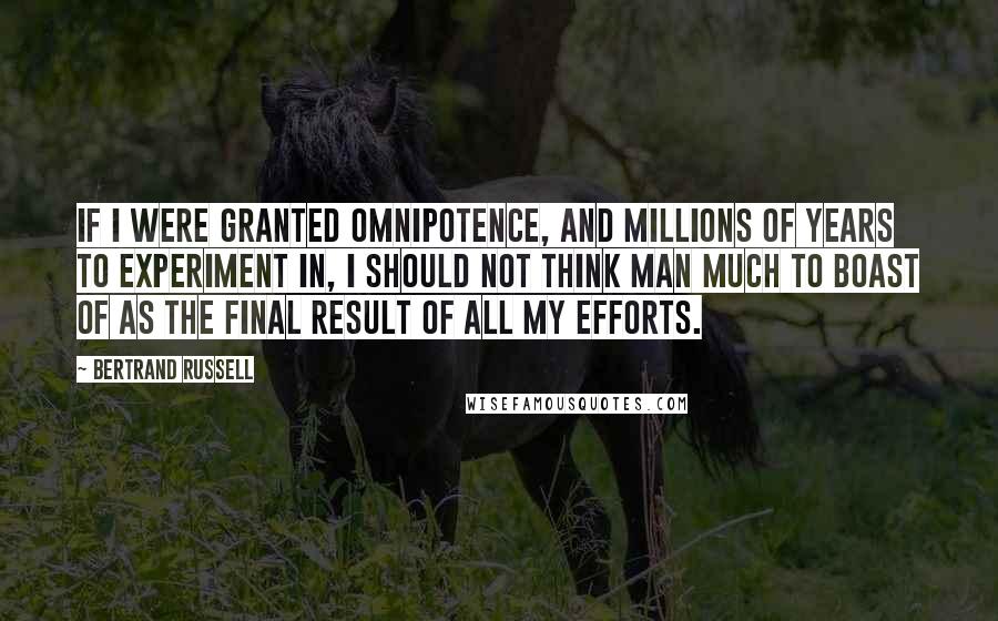Bertrand Russell Quotes: If I were granted omnipotence, and millions of years to experiment in, I should not think Man much to boast of as the final result of all my efforts.