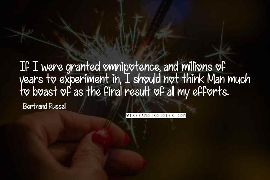 Bertrand Russell Quotes: If I were granted omnipotence, and millions of years to experiment in, I should not think Man much to boast of as the final result of all my efforts.