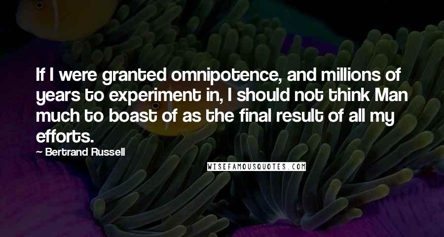 Bertrand Russell Quotes: If I were granted omnipotence, and millions of years to experiment in, I should not think Man much to boast of as the final result of all my efforts.