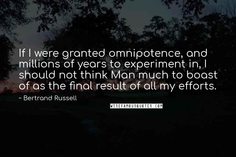 Bertrand Russell Quotes: If I were granted omnipotence, and millions of years to experiment in, I should not think Man much to boast of as the final result of all my efforts.