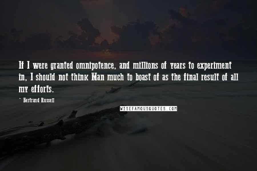 Bertrand Russell Quotes: If I were granted omnipotence, and millions of years to experiment in, I should not think Man much to boast of as the final result of all my efforts.