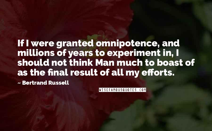 Bertrand Russell Quotes: If I were granted omnipotence, and millions of years to experiment in, I should not think Man much to boast of as the final result of all my efforts.