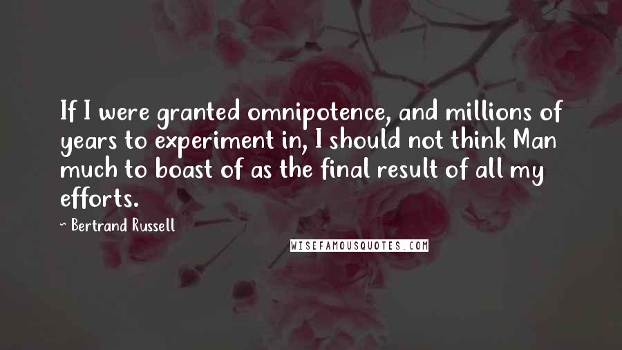 Bertrand Russell Quotes: If I were granted omnipotence, and millions of years to experiment in, I should not think Man much to boast of as the final result of all my efforts.