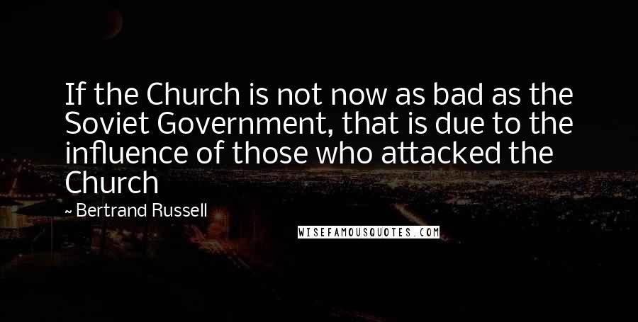 Bertrand Russell Quotes: If the Church is not now as bad as the Soviet Government, that is due to the influence of those who attacked the Church