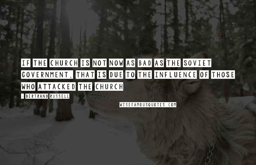 Bertrand Russell Quotes: If the Church is not now as bad as the Soviet Government, that is due to the influence of those who attacked the Church