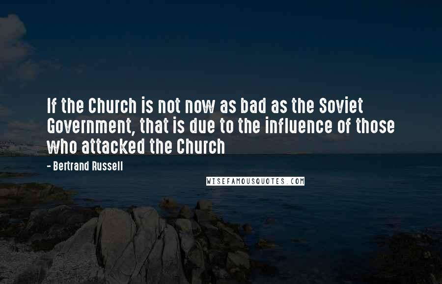 Bertrand Russell Quotes: If the Church is not now as bad as the Soviet Government, that is due to the influence of those who attacked the Church