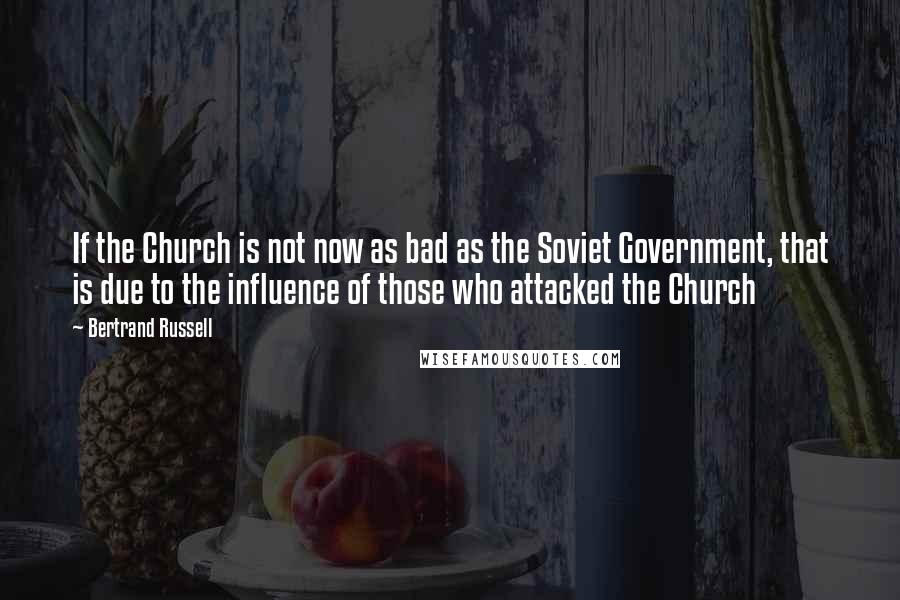 Bertrand Russell Quotes: If the Church is not now as bad as the Soviet Government, that is due to the influence of those who attacked the Church