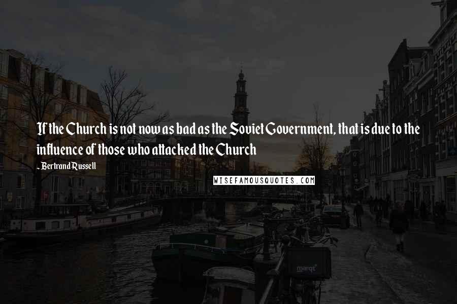 Bertrand Russell Quotes: If the Church is not now as bad as the Soviet Government, that is due to the influence of those who attacked the Church