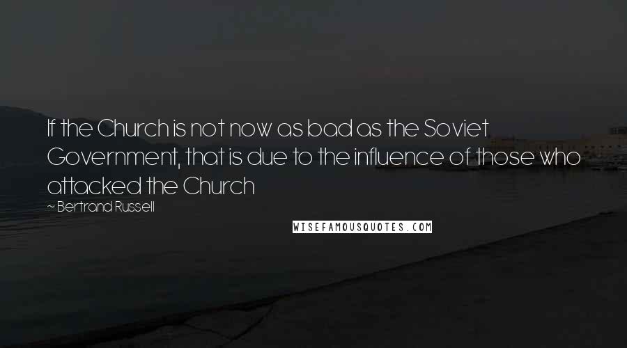 Bertrand Russell Quotes: If the Church is not now as bad as the Soviet Government, that is due to the influence of those who attacked the Church