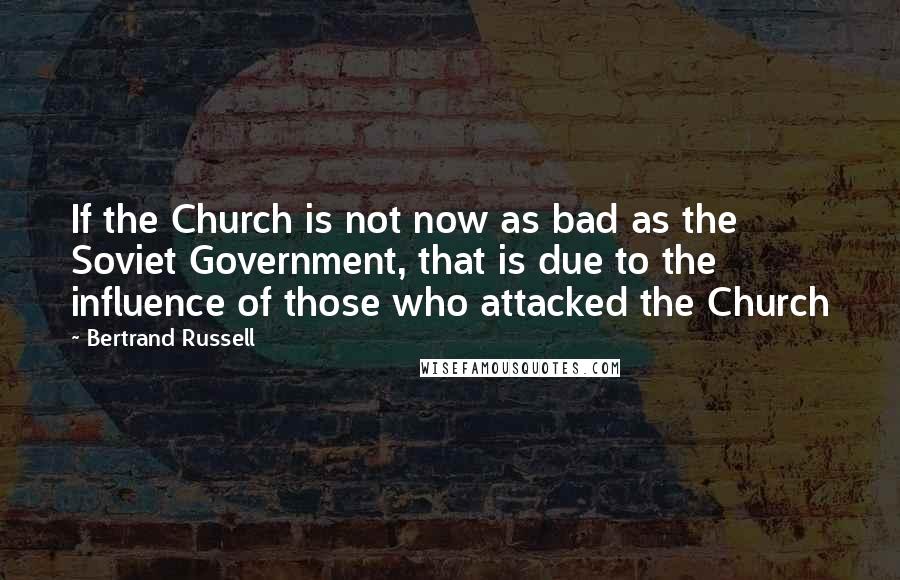 Bertrand Russell Quotes: If the Church is not now as bad as the Soviet Government, that is due to the influence of those who attacked the Church