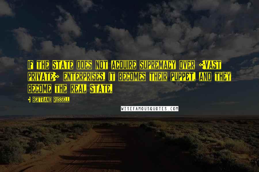 Bertrand Russell Quotes: If the State does not acquire supremacy over [vast private] enterprises, it becomes their puppet, and they become the real State.