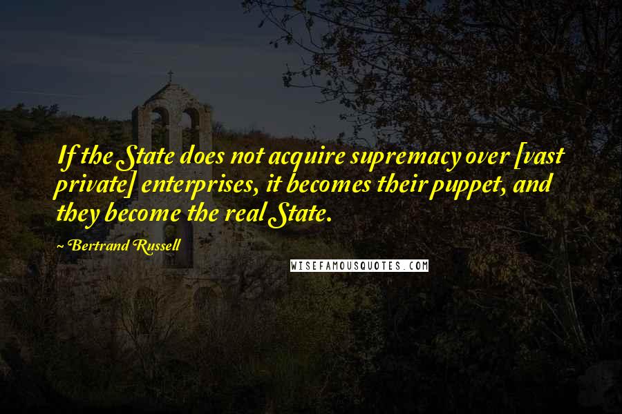 Bertrand Russell Quotes: If the State does not acquire supremacy over [vast private] enterprises, it becomes their puppet, and they become the real State.