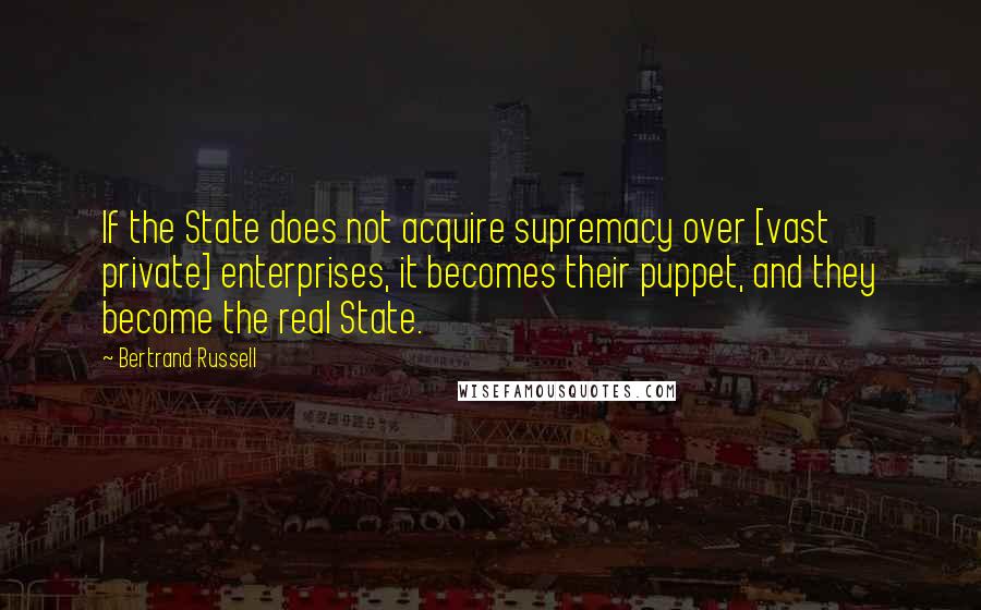 Bertrand Russell Quotes: If the State does not acquire supremacy over [vast private] enterprises, it becomes their puppet, and they become the real State.