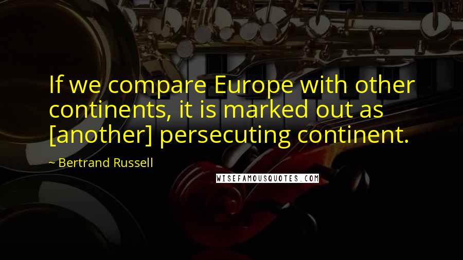 Bertrand Russell Quotes: If we compare Europe with other continents, it is marked out as [another] persecuting continent.