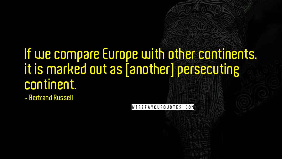 Bertrand Russell Quotes: If we compare Europe with other continents, it is marked out as [another] persecuting continent.