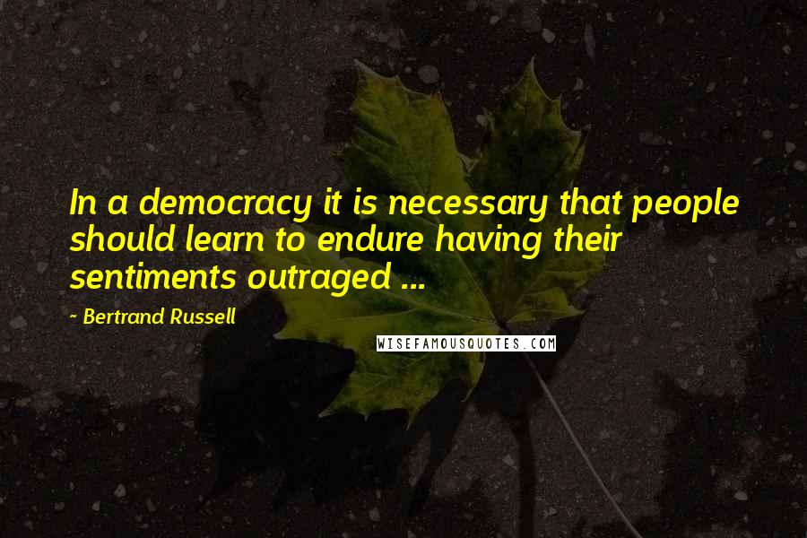 Bertrand Russell Quotes: In a democracy it is necessary that people should learn to endure having their sentiments outraged ...