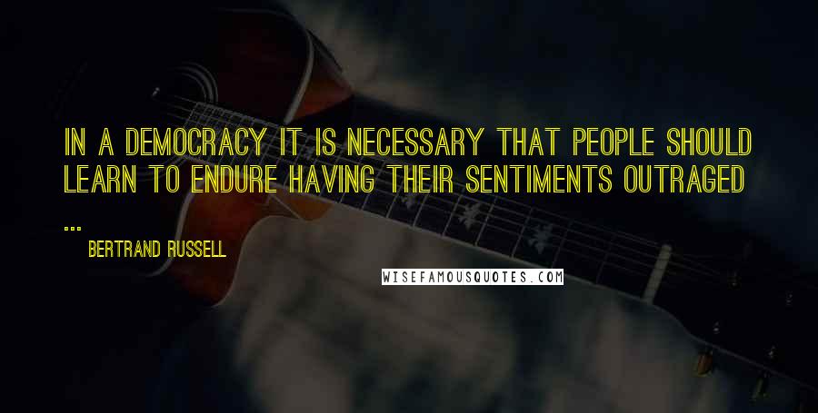 Bertrand Russell Quotes: In a democracy it is necessary that people should learn to endure having their sentiments outraged ...