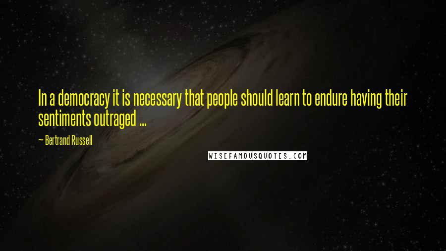 Bertrand Russell Quotes: In a democracy it is necessary that people should learn to endure having their sentiments outraged ...