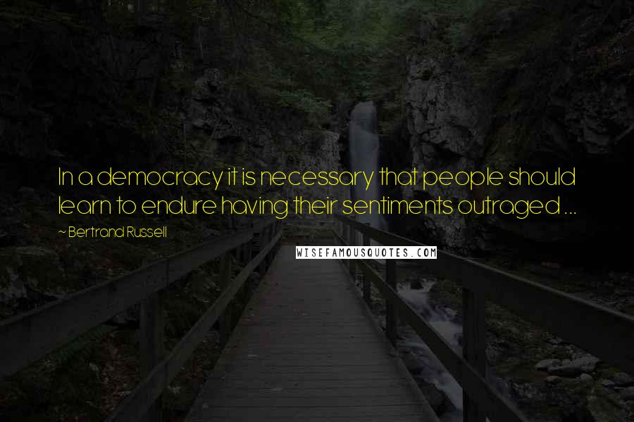 Bertrand Russell Quotes: In a democracy it is necessary that people should learn to endure having their sentiments outraged ...