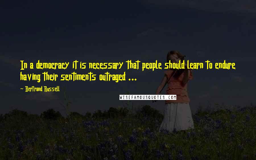 Bertrand Russell Quotes: In a democracy it is necessary that people should learn to endure having their sentiments outraged ...