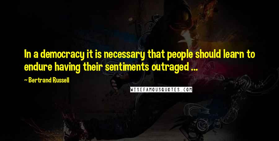 Bertrand Russell Quotes: In a democracy it is necessary that people should learn to endure having their sentiments outraged ...