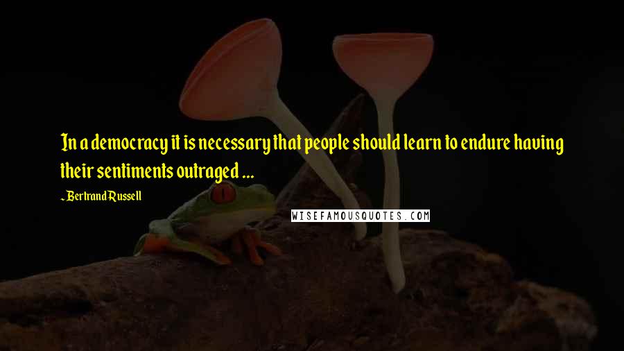 Bertrand Russell Quotes: In a democracy it is necessary that people should learn to endure having their sentiments outraged ...