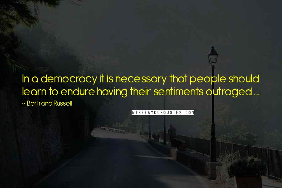 Bertrand Russell Quotes: In a democracy it is necessary that people should learn to endure having their sentiments outraged ...