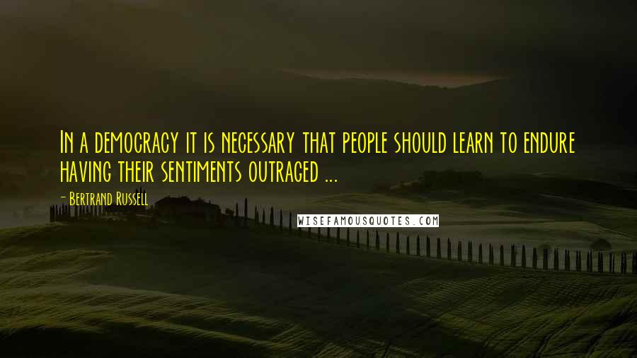 Bertrand Russell Quotes: In a democracy it is necessary that people should learn to endure having their sentiments outraged ...