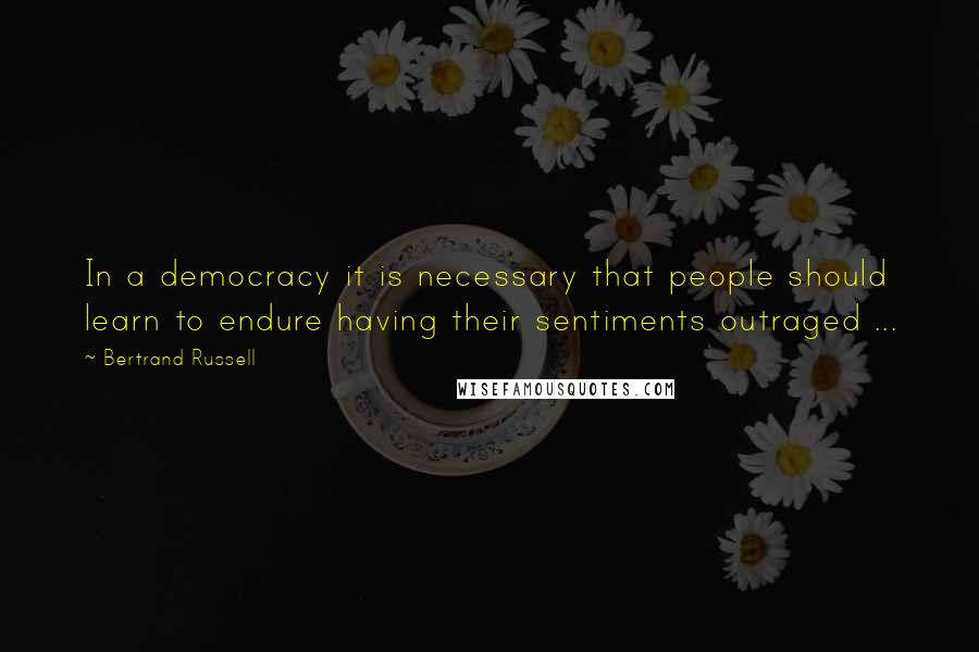 Bertrand Russell Quotes: In a democracy it is necessary that people should learn to endure having their sentiments outraged ...