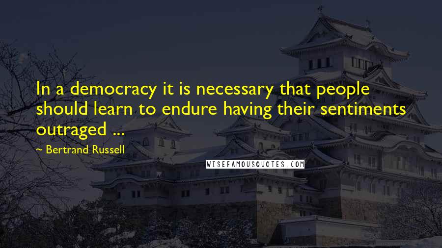 Bertrand Russell Quotes: In a democracy it is necessary that people should learn to endure having their sentiments outraged ...