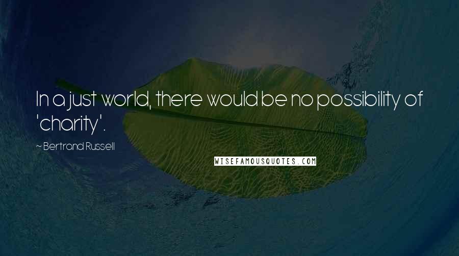 Bertrand Russell Quotes: In a just world, there would be no possibility of 'charity'.