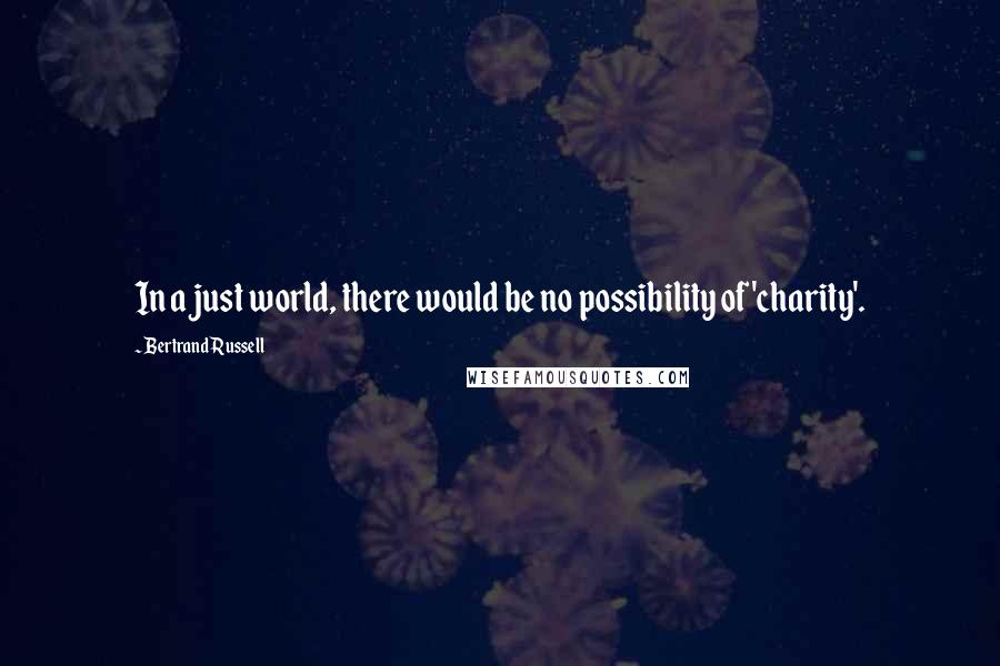 Bertrand Russell Quotes: In a just world, there would be no possibility of 'charity'.