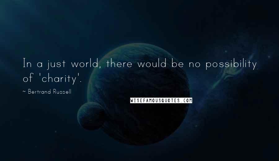 Bertrand Russell Quotes: In a just world, there would be no possibility of 'charity'.