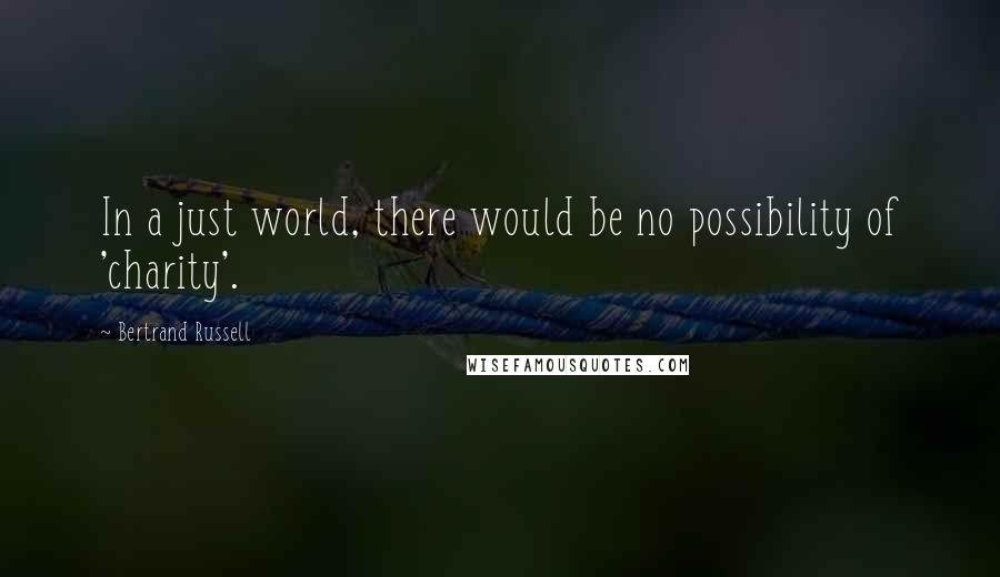 Bertrand Russell Quotes: In a just world, there would be no possibility of 'charity'.