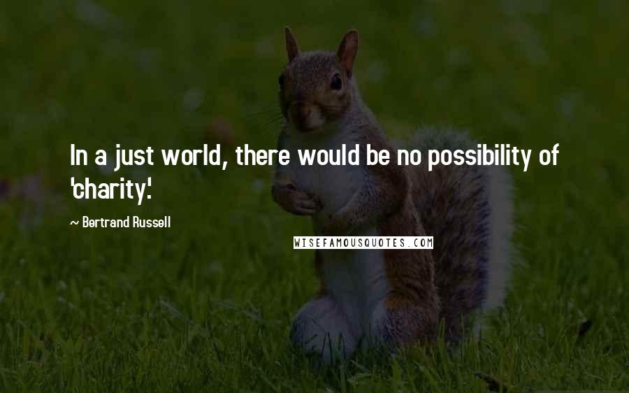 Bertrand Russell Quotes: In a just world, there would be no possibility of 'charity'.