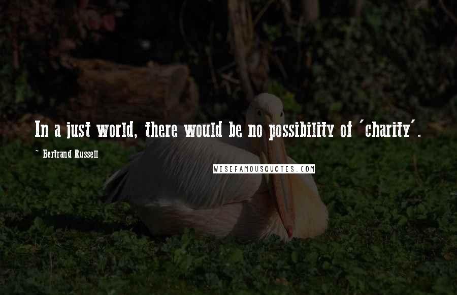 Bertrand Russell Quotes: In a just world, there would be no possibility of 'charity'.