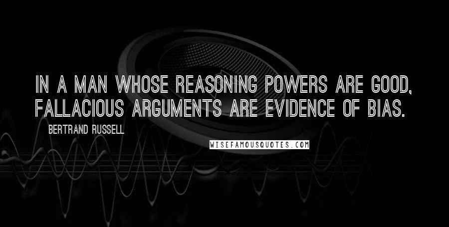 Bertrand Russell Quotes: In a man whose reasoning powers are good, fallacious arguments are evidence of bias.