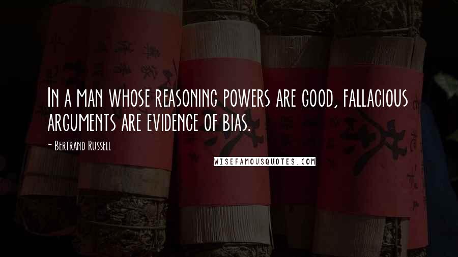 Bertrand Russell Quotes: In a man whose reasoning powers are good, fallacious arguments are evidence of bias.