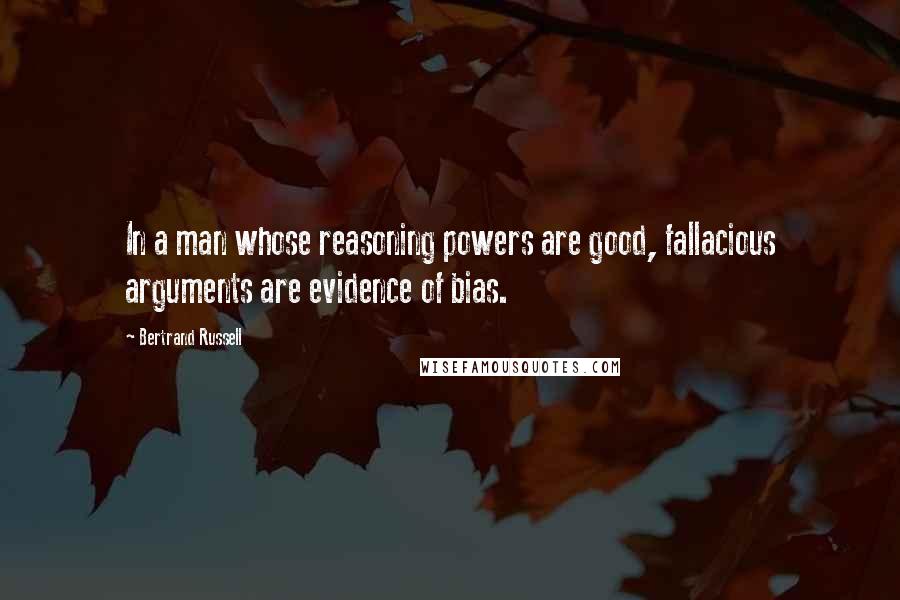 Bertrand Russell Quotes: In a man whose reasoning powers are good, fallacious arguments are evidence of bias.