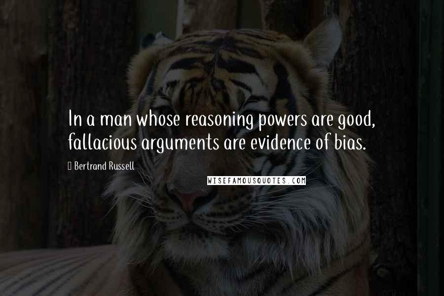 Bertrand Russell Quotes: In a man whose reasoning powers are good, fallacious arguments are evidence of bias.